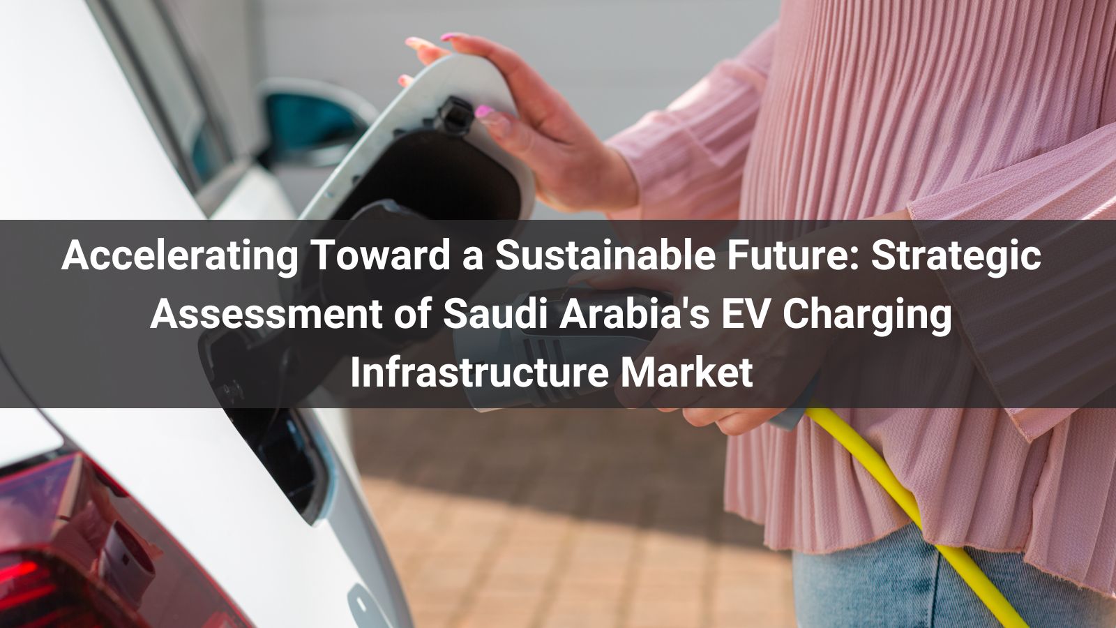 Accelerating Toward a Sustainable Future: Strategic Assessment of Saudi Arabia's EV Charging Infrastructure Market