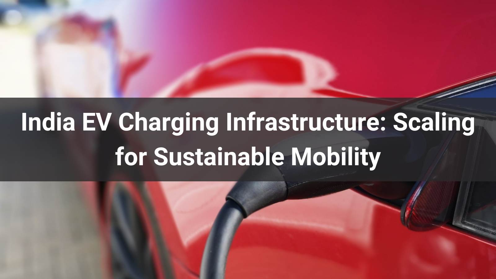 India EV Charging Infrastructure: Scaling for Sustainable Mobility