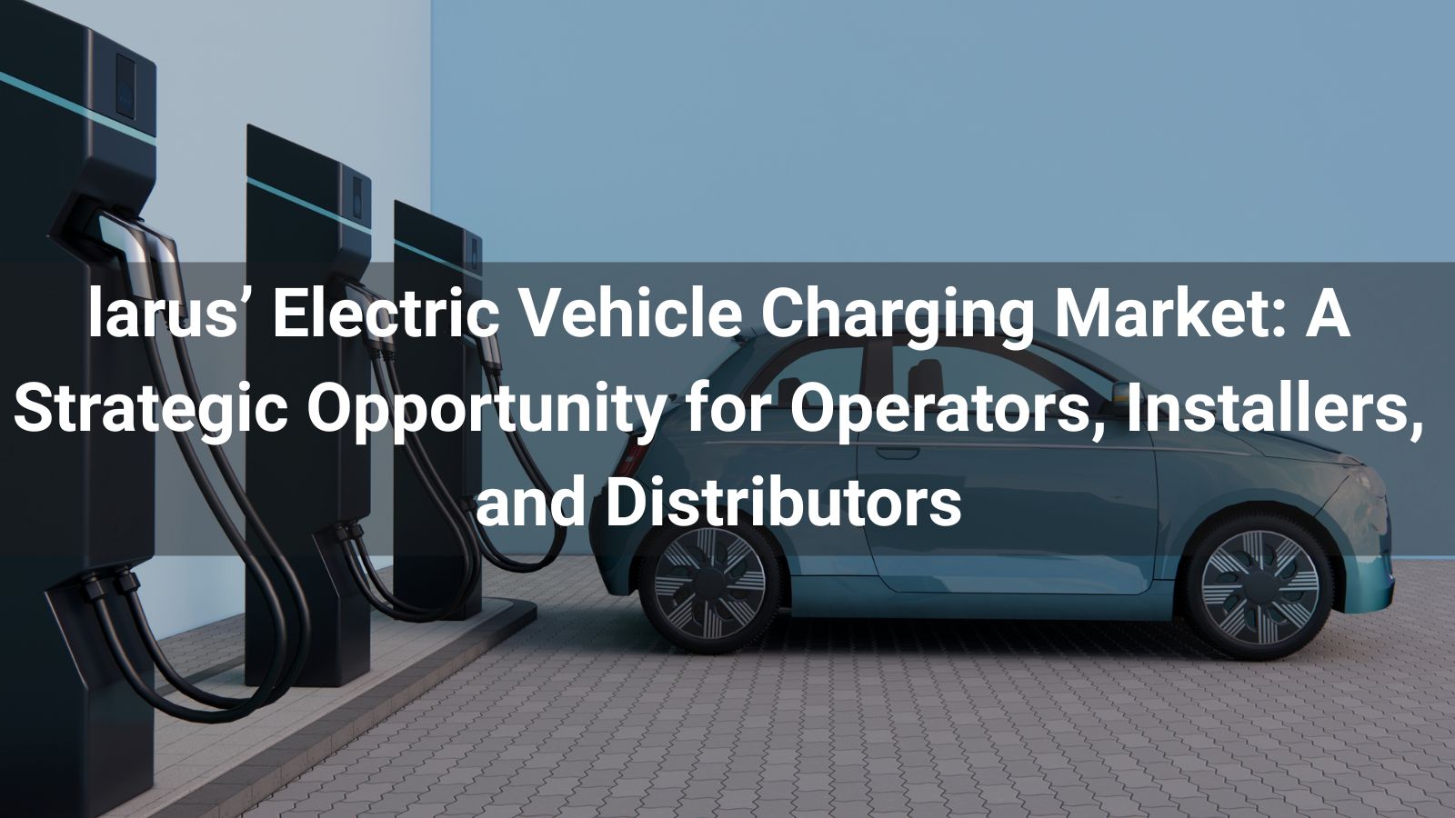 Blarus' Electric Vehicle Charging Market: A Strategic Opportunity for Operators, Installers, and Distributors