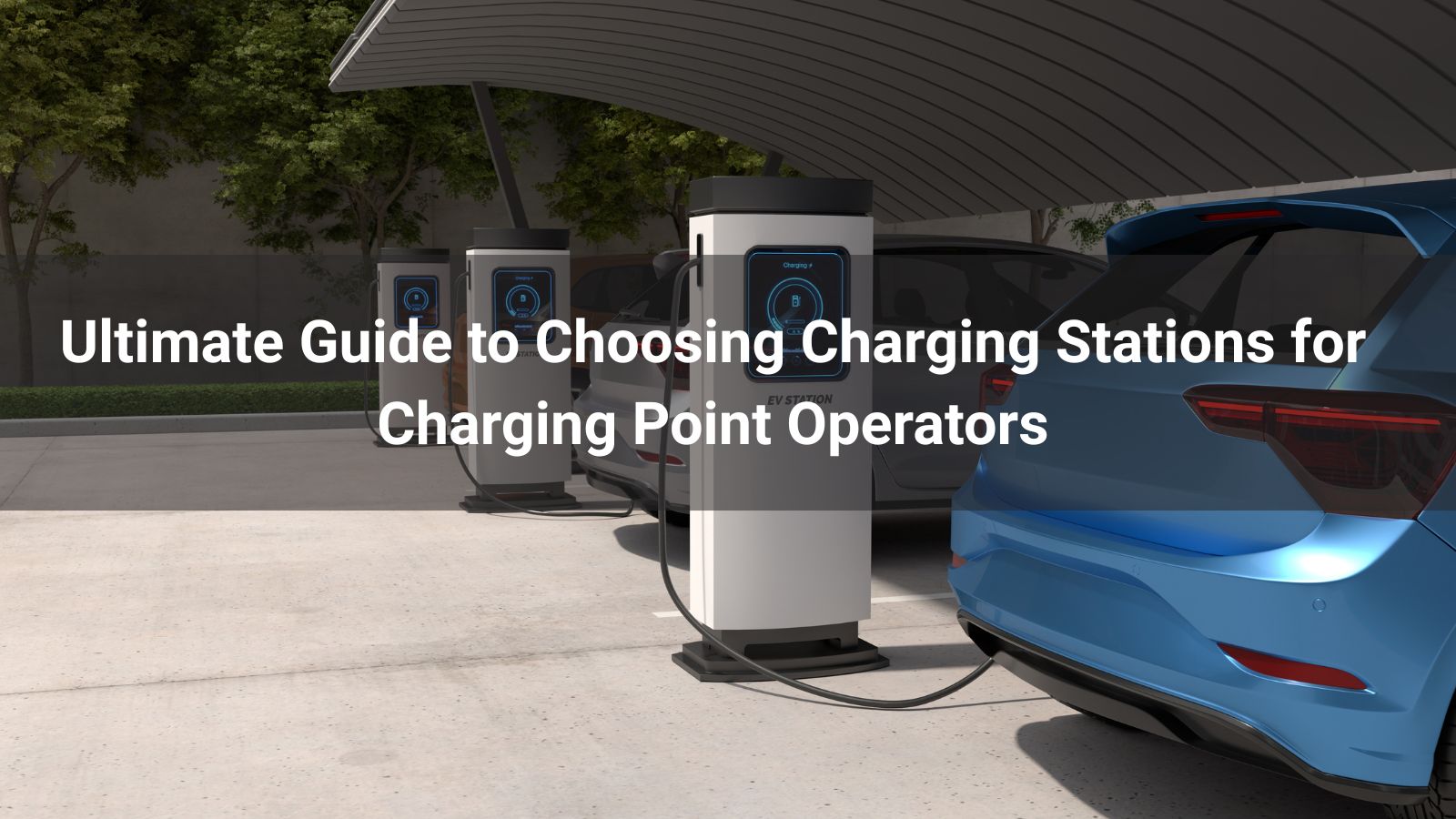 Ultimate Guide to Choosing Charging Stations for Charging Point Operators