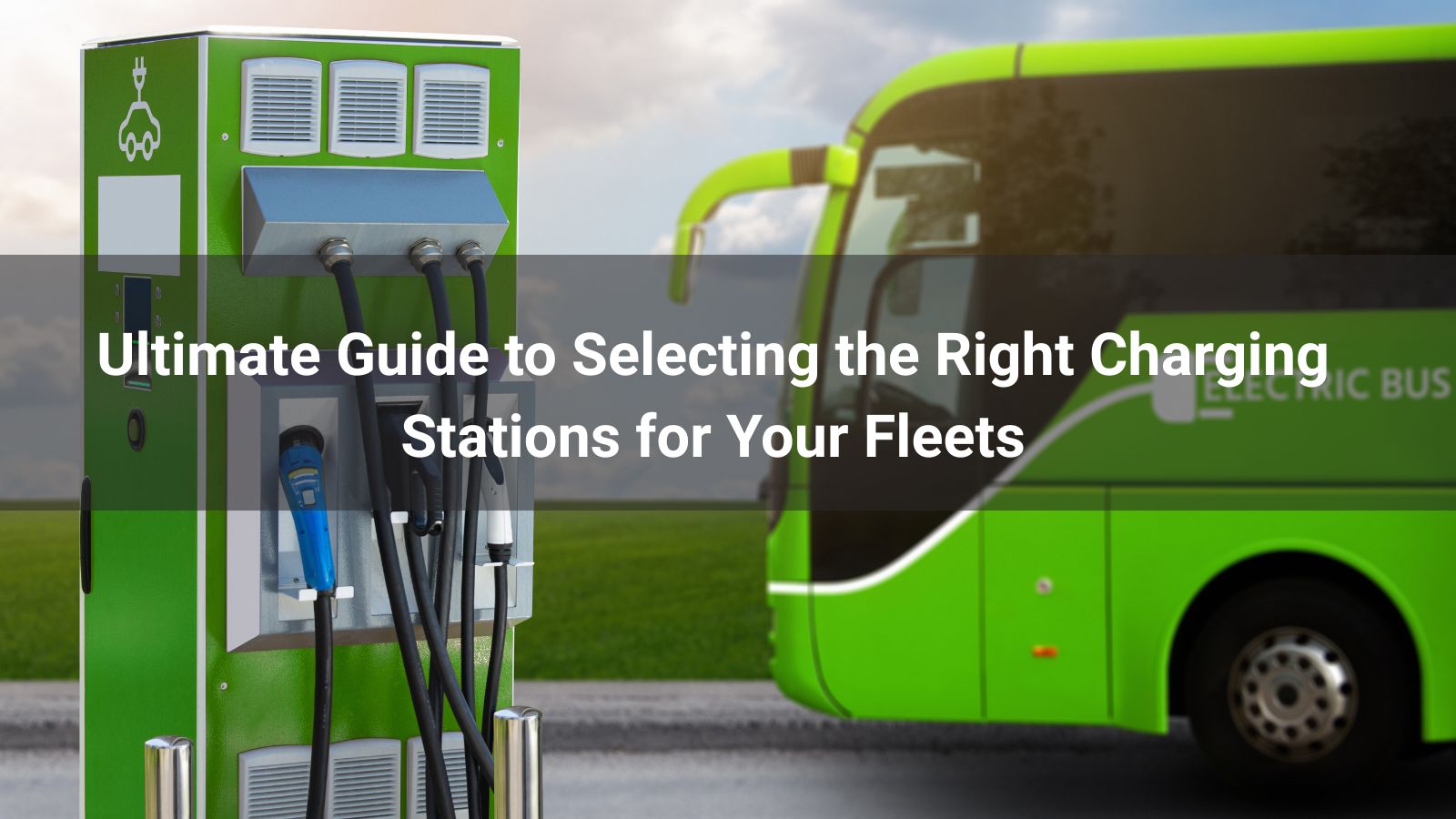 Ultimate Guide to Selecting the Right Charging Stations for Your Fleets