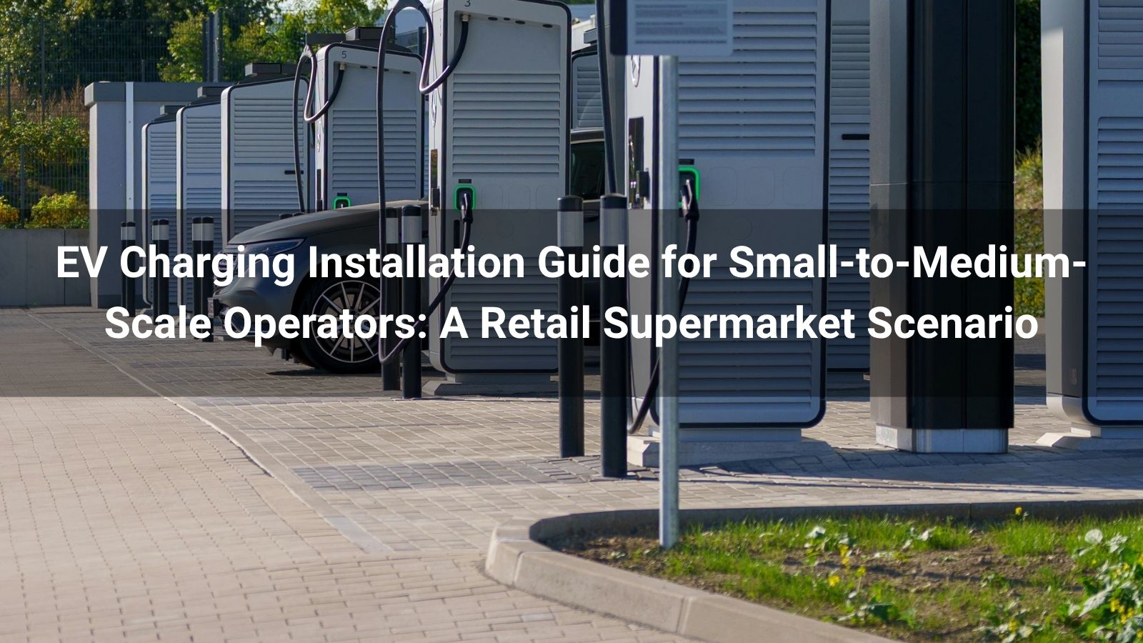 EV Charging Installation Guide for Small-to-Medium-Scale Operators: A Retail Supermarket Scenario