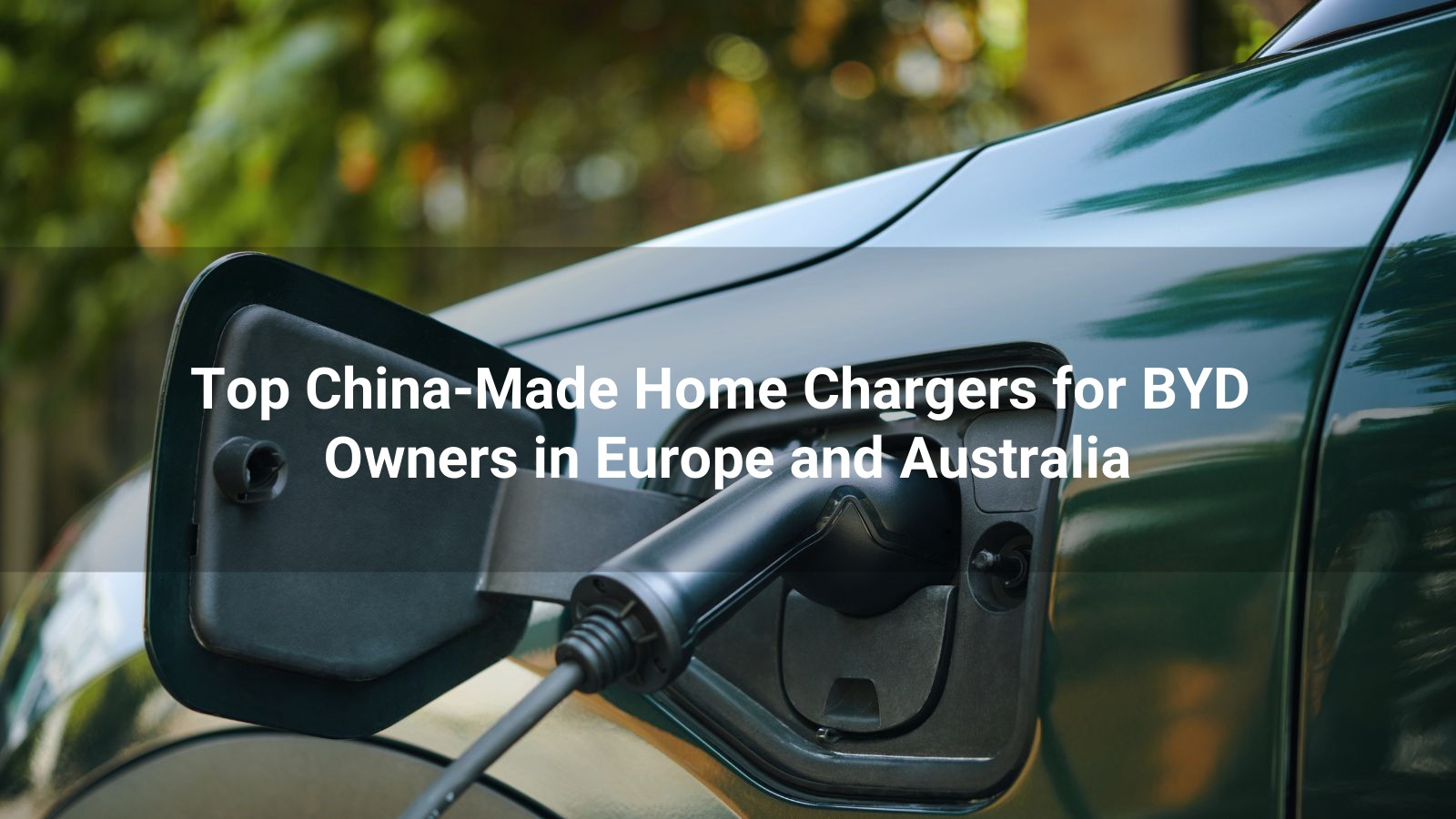 Top 10 China-Made Home Chargers for BYD Owners in Europe and Australia: 2025 Edition