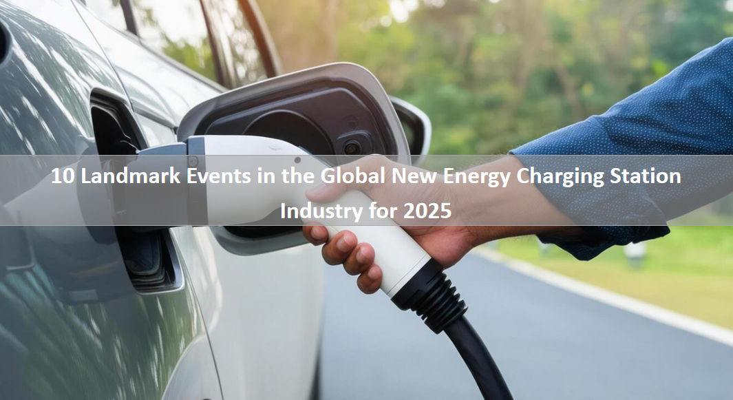 10 Landmark Events in the Global New Energy Charging Station Industry for 2025 